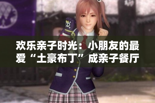 欢乐亲子时光：小朋友的最爱“土豪布丁”成亲子餐厅新宠！