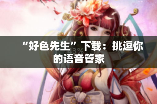 “好色先生”下载：挑逗你的语音管家