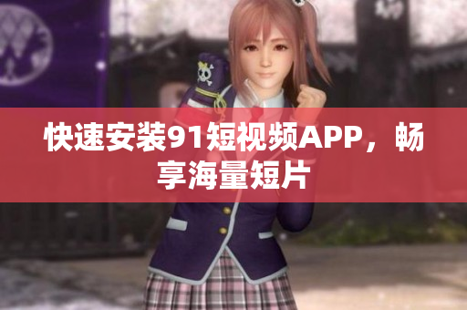 快速安装91短视频APP，畅享海量短片