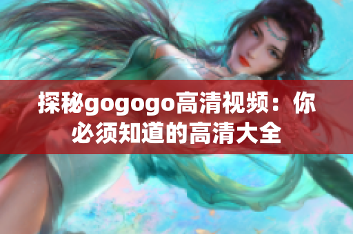 探秘gogogo高清视频：你必须知道的高清大全