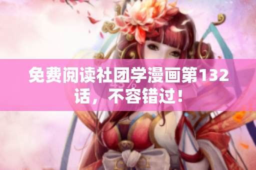 免费阅读社团学漫画第132话，不容错过！
