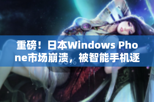 重磅！日本Windows Phone市场崩溃，被智能手机逐渐取代
