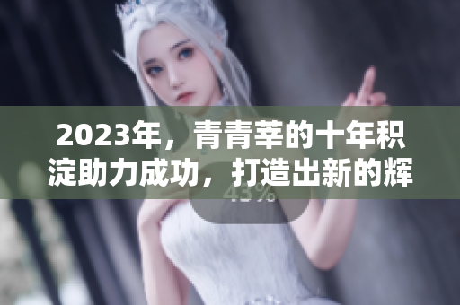 2023年，青青莘的十年积淀助力成功，打造出新的辉煌