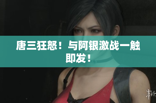 唐三狂怒！与阿银激战一触即发！