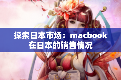 探索日本市场：macbook在日本的销售情况