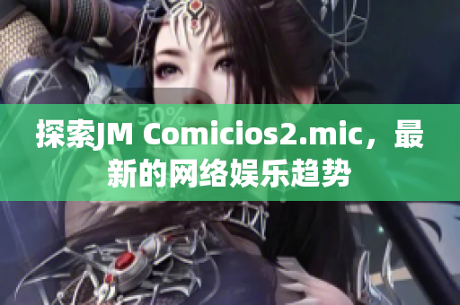 探索JM Comicios2.mic，最新的网络娱乐趋势