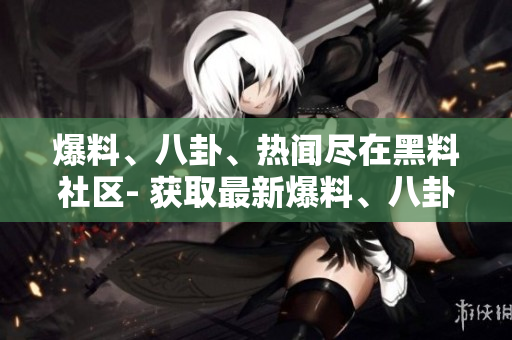 爆料、八卦、热闻尽在黑料社区- 获取最新爆料、八卦和热门新闻 - 黑料社区