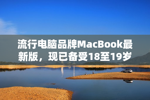 流行电脑品牌MacBook最新版，现已备受18至19岁用家欢迎
