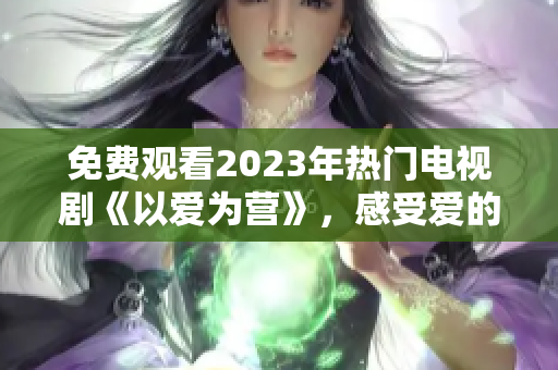 免费观看2023年热门电视剧《以爱为营》，感受爱的力量！