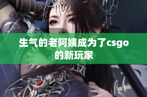 生气的老阿姨成为了csgo的新玩家