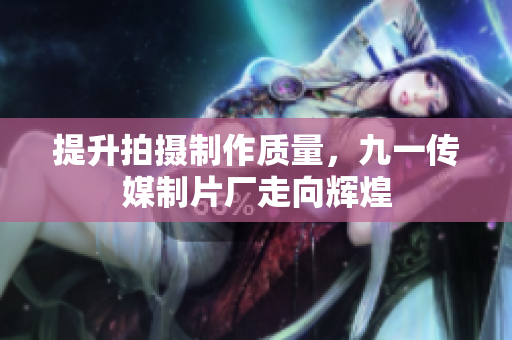 提升拍摄制作质量，九一传媒制片厂走向辉煌