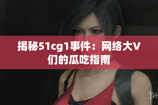 揭秘51cg1事件：网络大V们的瓜吃指南