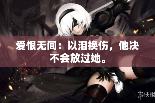 爱恨无间：以泪换伤，他决不会放过她。