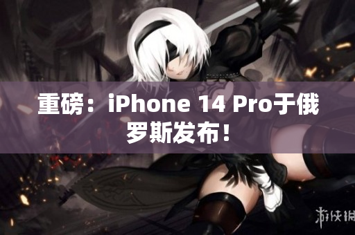 重磅：iPhone 14 Pro于俄罗斯发布！
