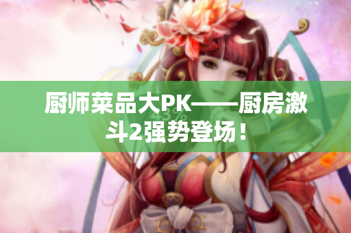 厨师菜品大PK——厨房激斗2强势登场！
