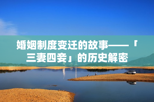 婚姻制度变迁的故事——「三妻四妾」的历史解密