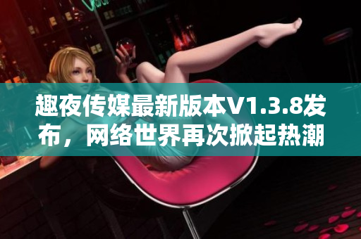 趣夜传媒最新版本V1.3.8发布，网络世界再次掀起热潮！