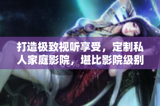 打造极致视听享受，定制私人家庭影院，堪比影院级别。