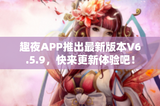 趣夜APP推出最新版本V6.5.9，快来更新体验吧！