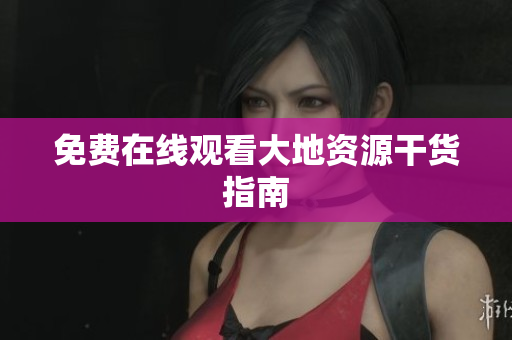 免费在线观看大地资源干货指南