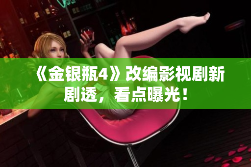 《金银瓶4》改编影视剧新剧透，看点曝光！