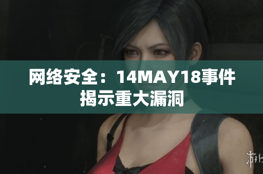 网络安全：14MAY18事件揭示重大漏洞