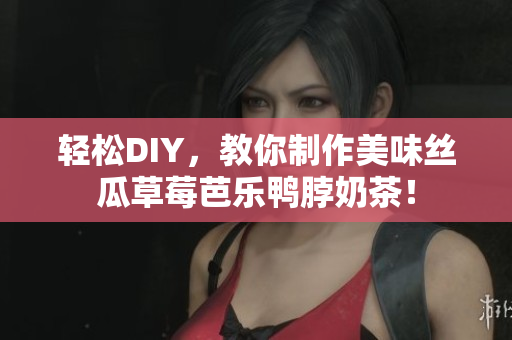 轻松DIY，教你制作美味丝瓜草莓芭乐鸭脖奶茶！