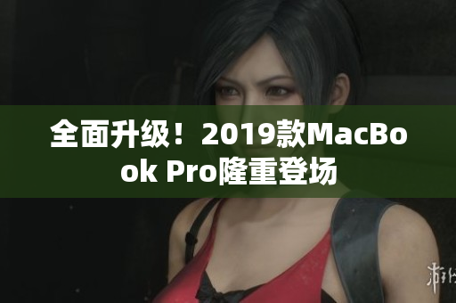 全面升级！2019款MacBook Pro隆重登场