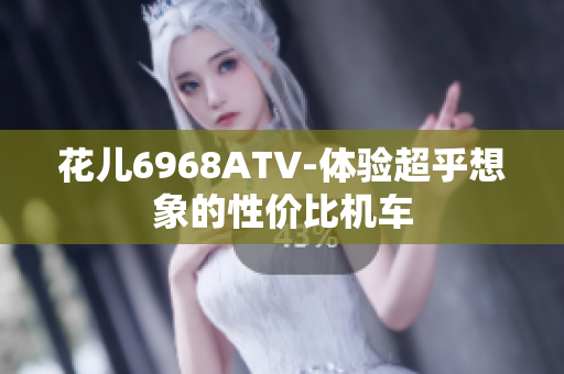 花儿6968ATV-体验超乎想象的性价比机车