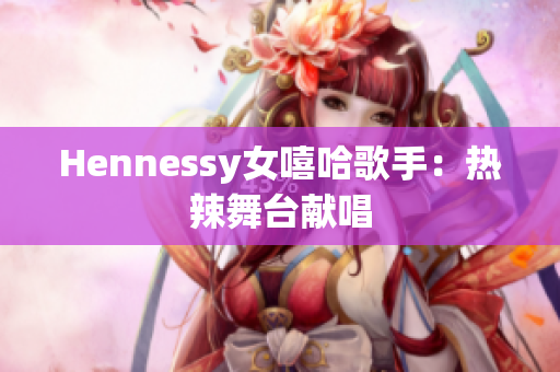 Hennessy女嘻哈歌手：热辣舞台献唱