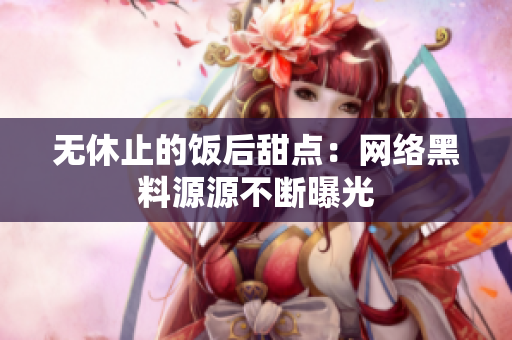 无休止的饭后甜点：网络黑料源源不断曝光