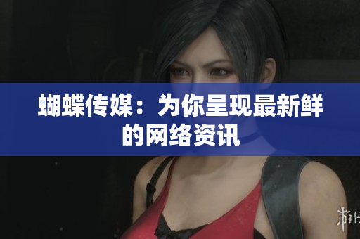 蝴蝶传媒：为你呈现最新鲜的网络资讯