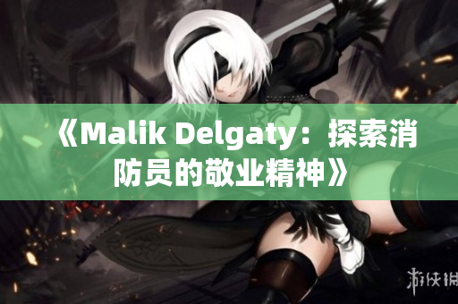 《Malik Delgaty：探索消防员的敬业精神》