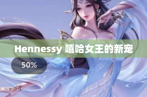 Hennessy 嘻哈女王的新宠