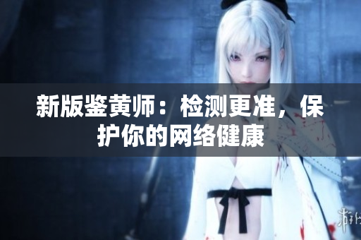 新版鉴黄师：检测更准，保护你的网络健康