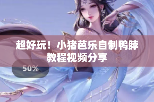 超好玩！小猪芭乐自制鸭脖教程视频分享