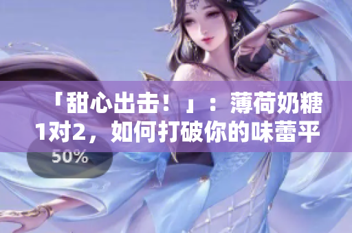 「甜心出击！」：薄荷奶糖1对2，如何打破你的味蕾平衡？