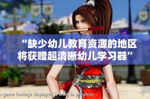 “缺少幼儿教育资源的地区将获赠超清晰幼儿学习器”