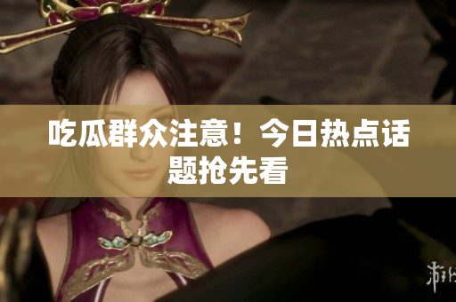 吃瓜群众注意！今日热点话题抢先看