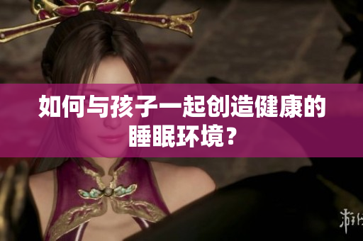 如何与孩子一起创造健康的睡眠环境？