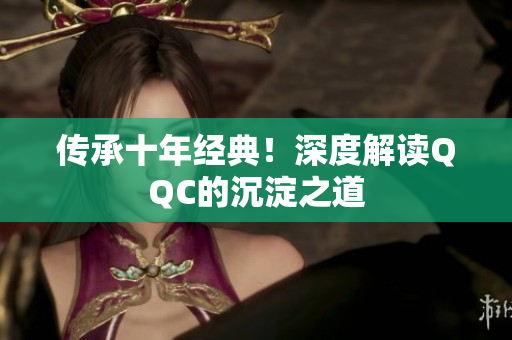 传承十年经典！深度解读QQC的沉淀之道