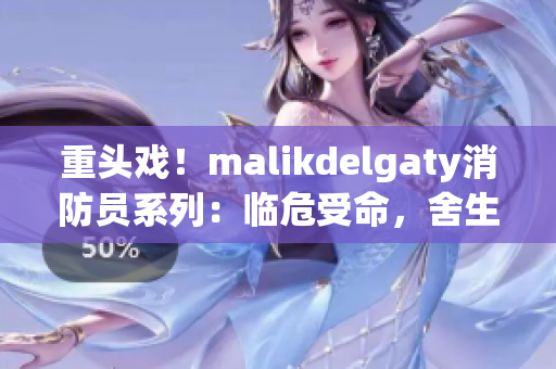 重头戏！malikdelgaty消防员系列：临危受命，舍生救人