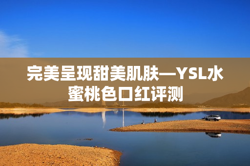 完美呈现甜美肌肤―YSL水蜜桃色口红评测
