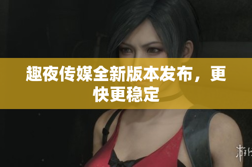 趣夜传媒全新版本发布，更快更稳定