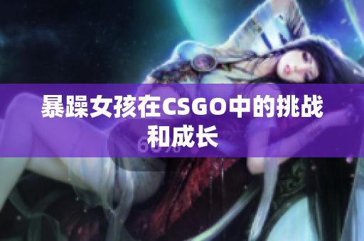 暴躁女孩在CSGO中的挑战和成长