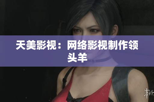 天美影视：网络影视制作领头羊