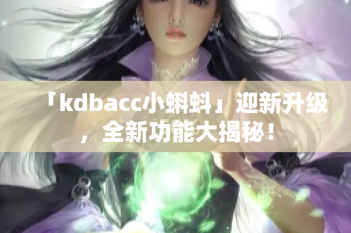「kdbacc小蝌蚪」迎新升级，全新功能大揭秘！