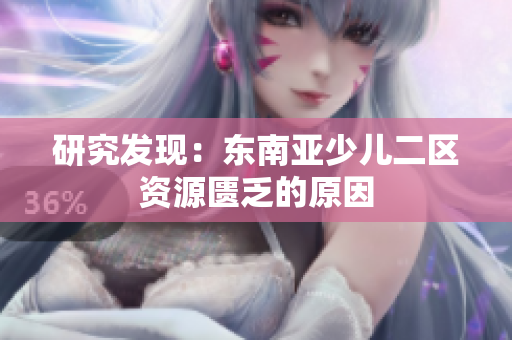 研究发现：东南亚少儿二区资源匮乏的原因