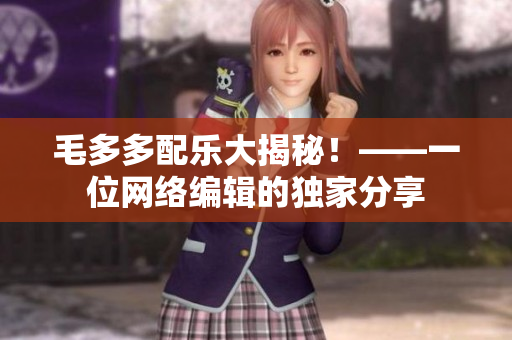 毛多多配乐大揭秘！——一位网络编辑的独家分享