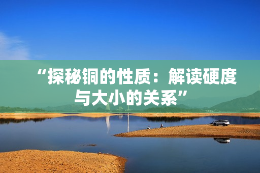 “探秘铜的性质：解读硬度与大小的关系”